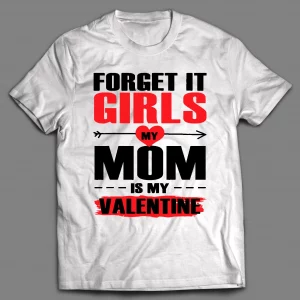 FORGET IT GIRLS MY MOM IS MY VALENTINE SHIRT