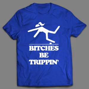 BITCHES BE TRIPPIN' FUNNY SHIRT