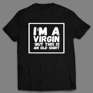 I'M NOT A VIRGIN BUT THIS IS AN OLD SHIRT