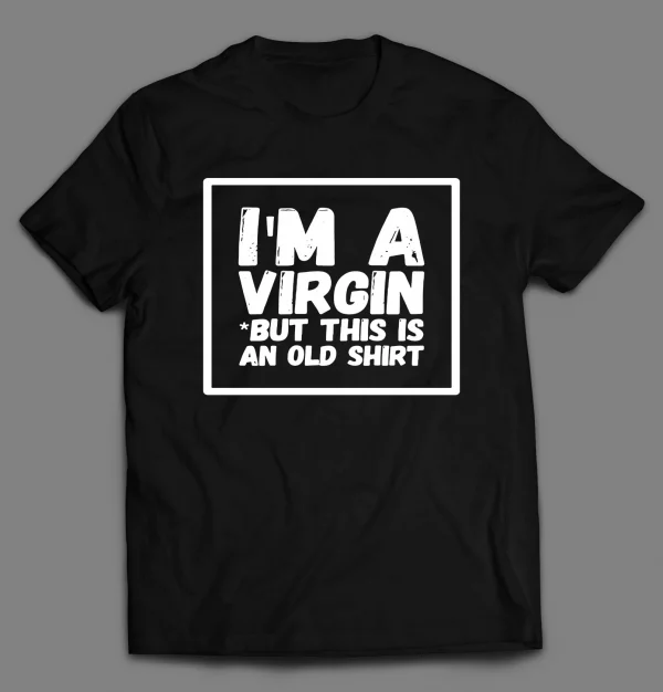 I'M NOT A VIRGIN BUT THIS IS AN OLD SHIRT