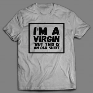 I'M NOT A VIRGIN BUT THIS IS AN OLD SHIRT