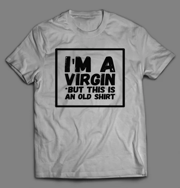 I'M NOT A VIRGIN BUT THIS IS AN OLD SHIRT