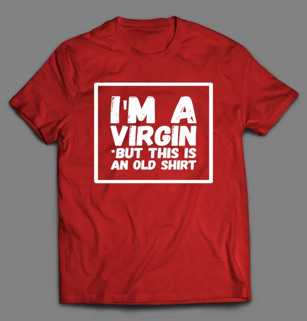 I'M NOT A VIRGIN BUT THIS IS AN OLD SHIRT