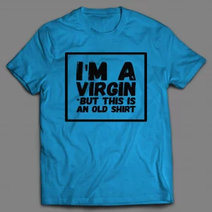 I'M NOT A VIRGIN BUT THIS IS AN OLD SHIRT