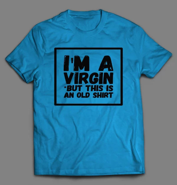 I'M NOT A VIRGIN BUT THIS IS AN OLD SHIRT
