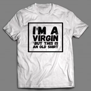 I'M NOT A VIRGIN BUT THIS IS AN OLD SHIRT