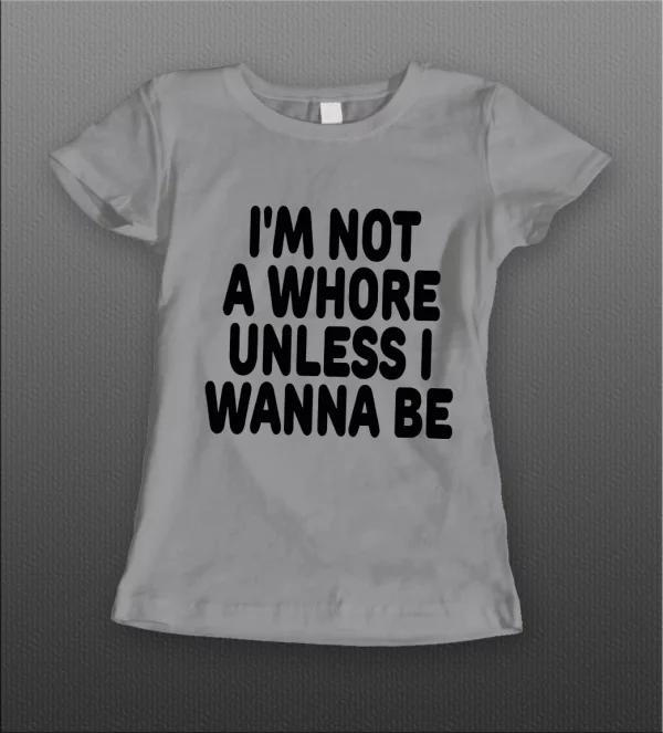 I'M NOT A WHORE UNLESS I WANNA BE LADIES SHIRT