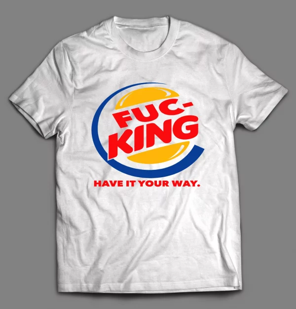 F*CKING HAVE IT YOUR WAY FAST FOOD PARODY SHIRT