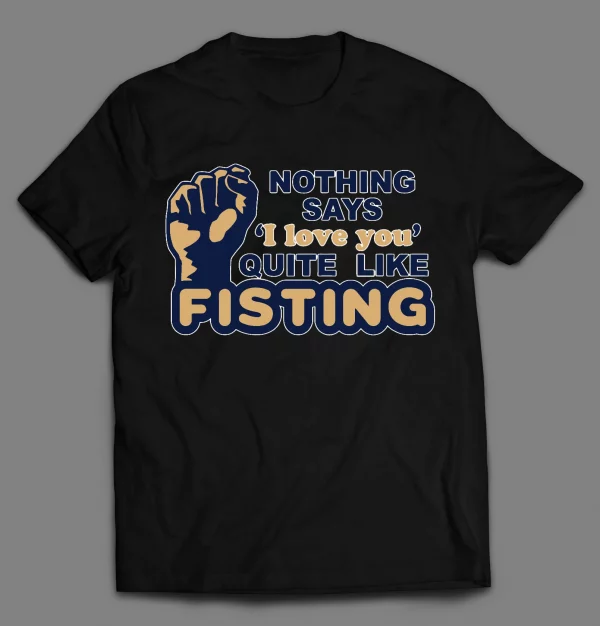 NOTHING SAYS "I LOVE YOU" QUITE LIKE FISTING ADULT HUMOR SHIRT