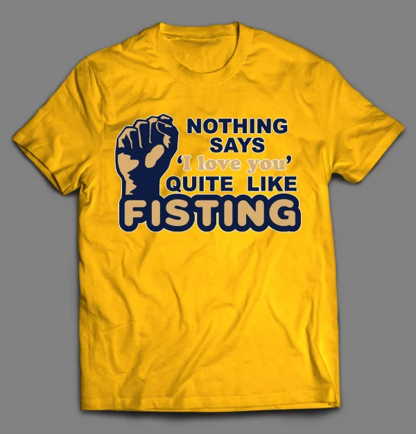 NOTHING SAYS "I LOVE YOU" QUITE LIKE FISTING ADULT HUMOR SHIRT