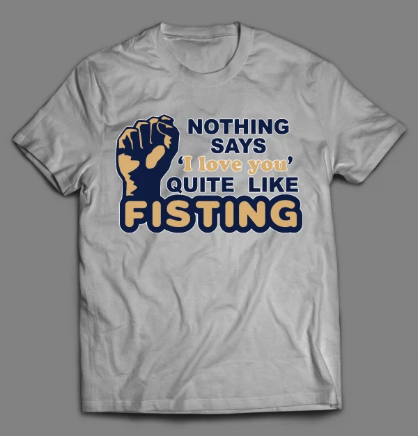 NOTHING SAYS "I LOVE YOU" QUITE LIKE FISTING ADULT HUMOR SHIRT