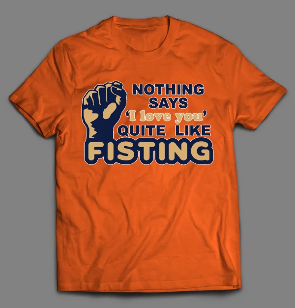 NOTHING SAYS "I LOVE YOU" QUITE LIKE FISTING ADULT HUMOR SHIRT