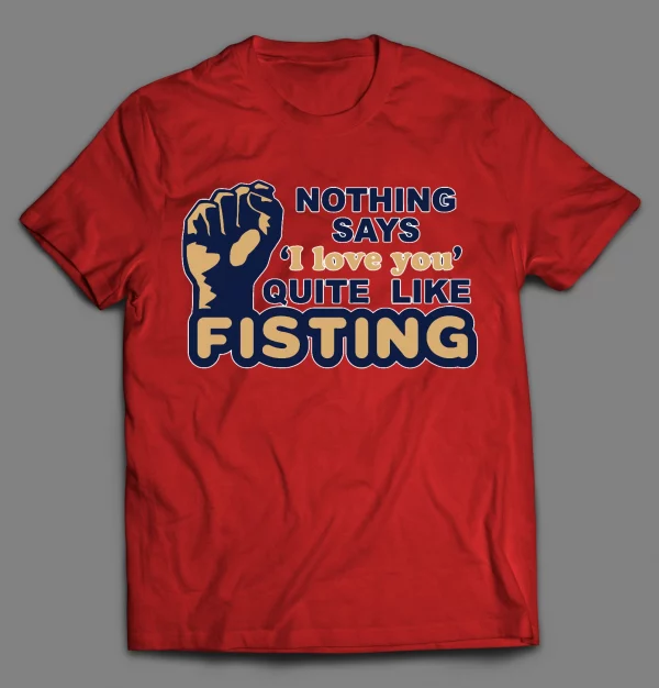 NOTHING SAYS "I LOVE YOU" QUITE LIKE FISTING ADULT HUMOR SHIRT