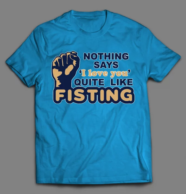 NOTHING SAYS "I LOVE YOU" QUITE LIKE FISTING ADULT HUMOR SHIRT