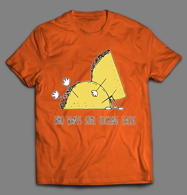 WHO WANTS SOME F*CKING TACOS? ADULT HUMOR SHIRT