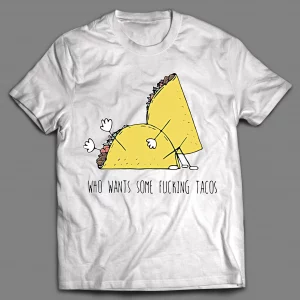 WHO WANTS SOME F*CKING TACOS? ADULT HUMOR SHIRT