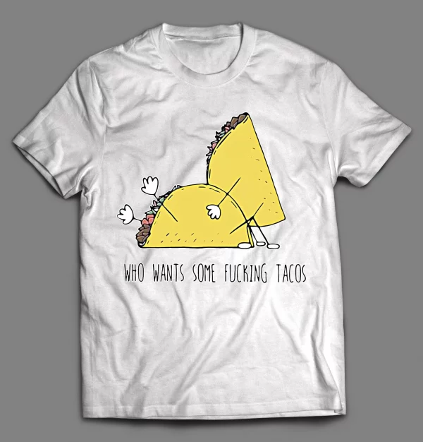 WHO WANTS SOME F*CKING TACOS? ADULT HUMOR SHIRT