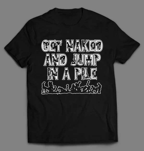 GET NAKED AND JUMP IN A PILE ADULT HUMOR SHIRT