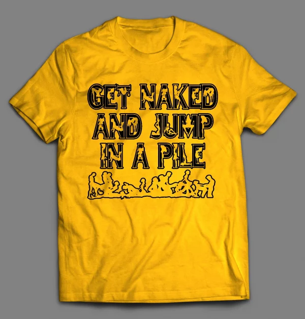 GET NAKED AND JUMP IN A PILE ADULT HUMOR SHIRT