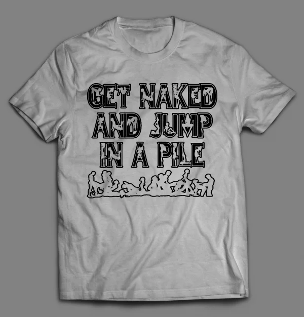 GET NAKED AND JUMP IN A PILE ADULT HUMOR SHIRT