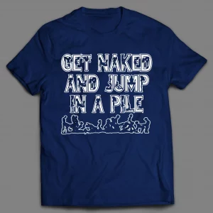 GET NAKED AND JUMP IN A PILE ADULT HUMOR SHIRT