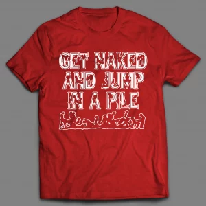 GET NAKED AND JUMP IN A PILE ADULT HUMOR SHIRT