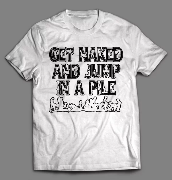 GET NAKED AND JUMP IN A PILE ADULT HUMOR SHIRT