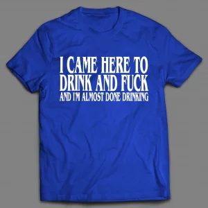 I CAME HERE TO DRINK AND F*CK AND I'M ALMOST DONE DRINKING SHIRT
