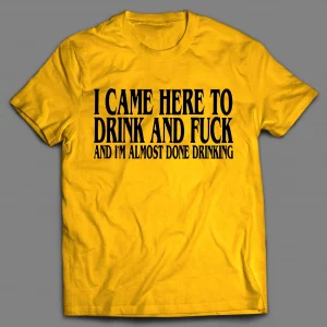 I CAME HERE TO DRINK AND F*CK AND I'M ALMOST DONE DRINKING SHIRT