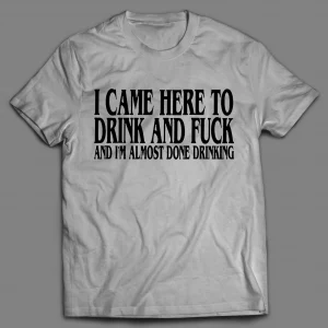 I CAME HERE TO DRINK AND F*CK AND I'M ALMOST DONE DRINKING SHIRT