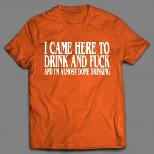 I CAME HERE TO DRINK AND F*CK AND I'M ALMOST DONE DRINKING SHIRT
