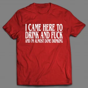 I CAME HERE TO DRINK AND F*CK AND I'M ALMOST DONE DRINKING SHIRT