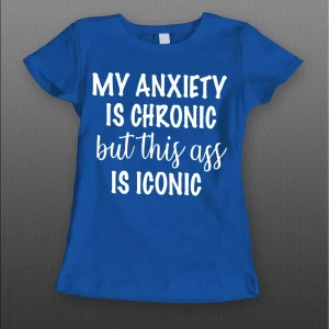 MY ANXIETY IS CHRONIC BUT THIS A$$ IS ICONIC LADIES SHIRT