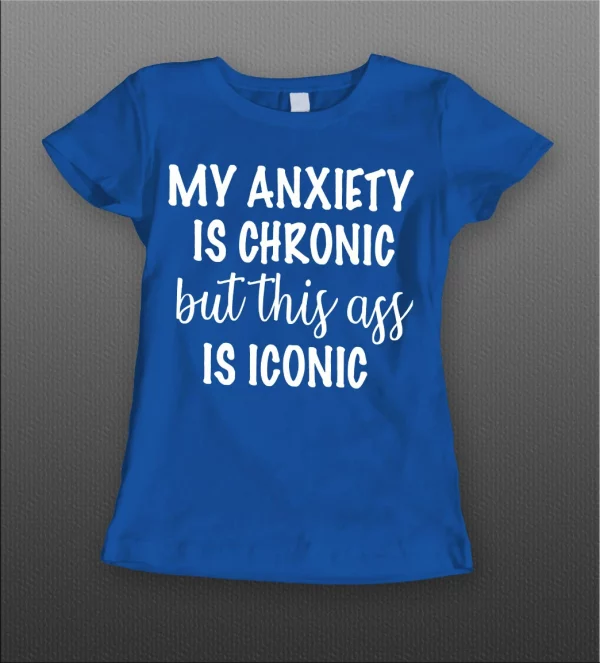 MY ANXIETY IS CHRONIC BUT THIS A$$ IS ICONIC LADIES SHIRT