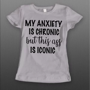 MY ANXIETY IS CHRONIC BUT THIS A$$ IS ICONIC LADIES SHIRT