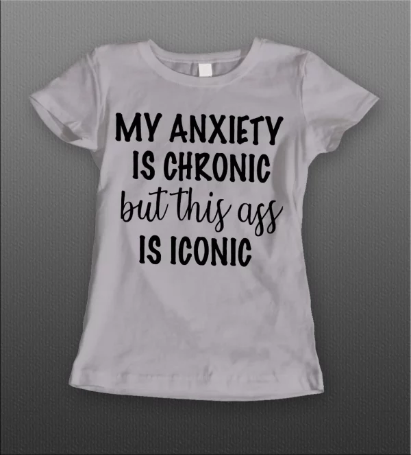 MY ANXIETY IS CHRONIC BUT THIS A$$ IS ICONIC LADIES SHIRT
