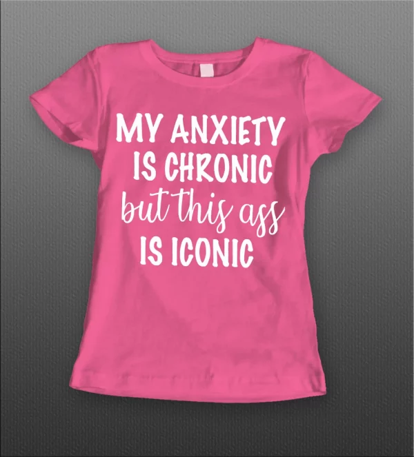 MY ANXIETY IS CHRONIC BUT THIS A$$ IS ICONIC LADIES SHIRT