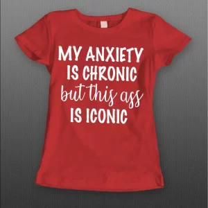 MY ANXIETY IS CHRONIC BUT THIS A$$ IS ICONIC LADIES SHIRT
