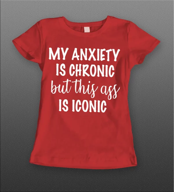 MY ANXIETY IS CHRONIC BUT THIS A$$ IS ICONIC LADIES SHIRT