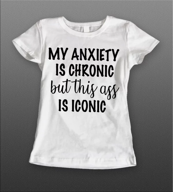 MY ANXIETY IS CHRONIC BUT THIS A$$ IS ICONIC LADIES SHIRT