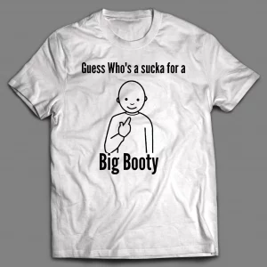 GUESS WHO'S A SUCKA FOR BIG BOOTY SHIRT