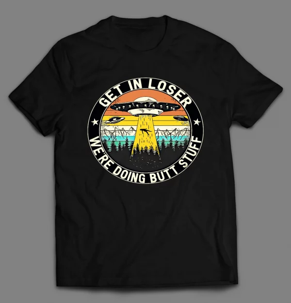 GET IN LOSER WE'RE DOING BUTT STUFF UFO SHIRT