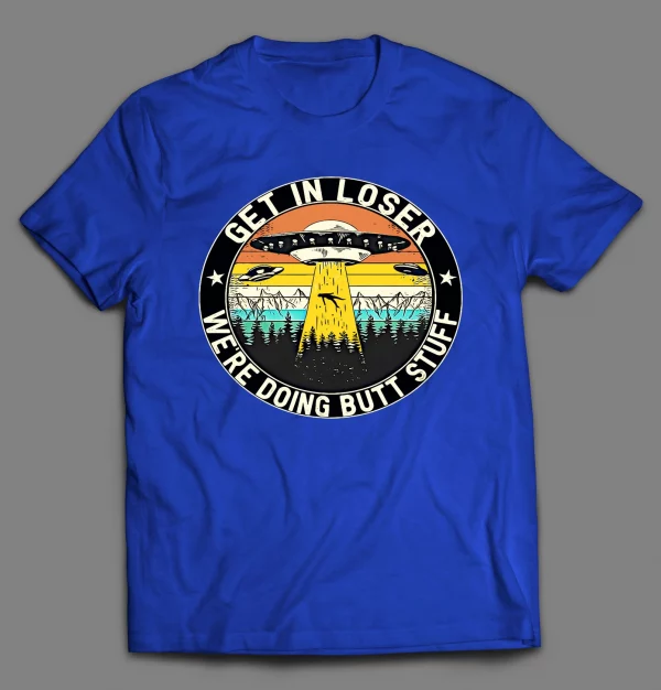 GET IN LOSER WE'RE DOING BUTT STUFF UFO SHIRT
