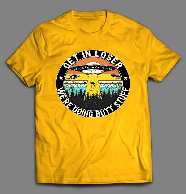 GET IN LOSER WE'RE DOING BUTT STUFF UFO SHIRT
