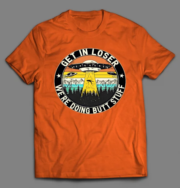 GET IN LOSER WE'RE DOING BUTT STUFF UFO SHIRT