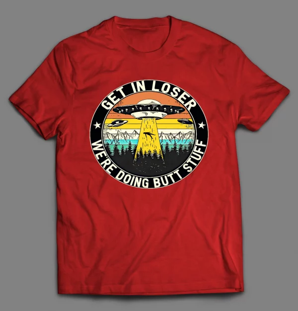 GET IN LOSER WE'RE DOING BUTT STUFF UFO SHIRT