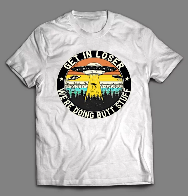 GET IN LOSER WE'RE DOING BUTT STUFF UFO SHIRT