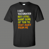 IM VACCINATED BUT STILL STAY THE HELL AWAY FROM ME SHIRT