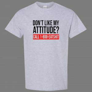 DONT LIKE MY ATTITUDE PLEASE CALL EAT $HIT QUALITY Shirt *MANY OPTIONS*