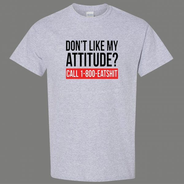 DONT LIKE MY ATTITUDE PLEASE CALL EAT $HIT QUALITY Shirt *MANY OPTIONS*